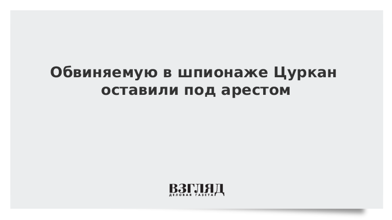 Обвиняемую в шпионаже Цуркан оставили под арестом