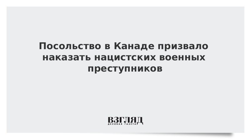 Посольство в Канаде призвало наказать нацистских военных преступников