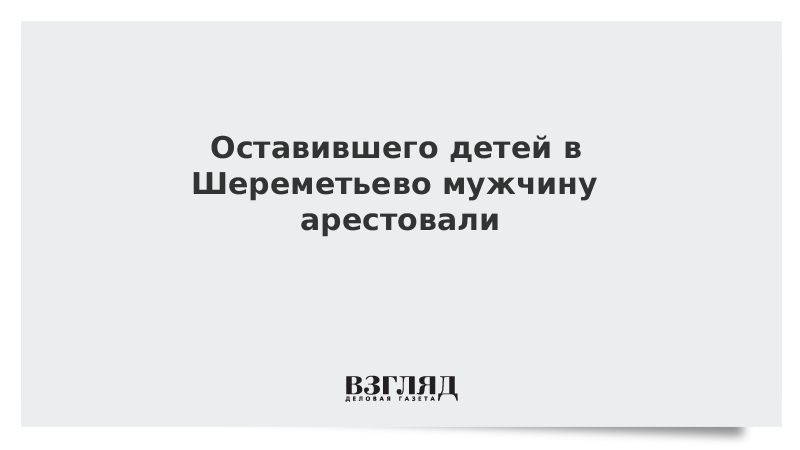 Оставившего детей в Шереметьево мужчину арестовали