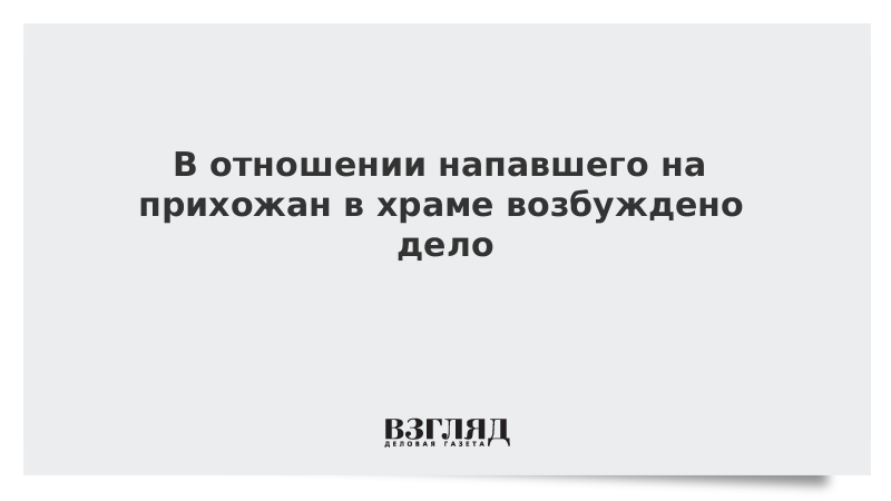 В отношении напавшего на прихожан в храме возбуждено дело