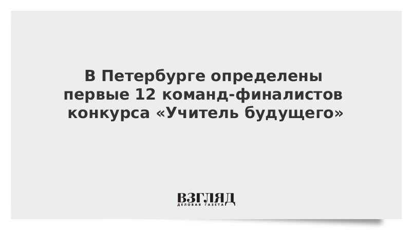 В Петербурге определены первые 12 команд-финалистов конкурса «Учитель будущего»