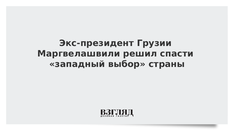 Экс-президент Грузии Маргвелашвили решил спасти «западный выбор» страны