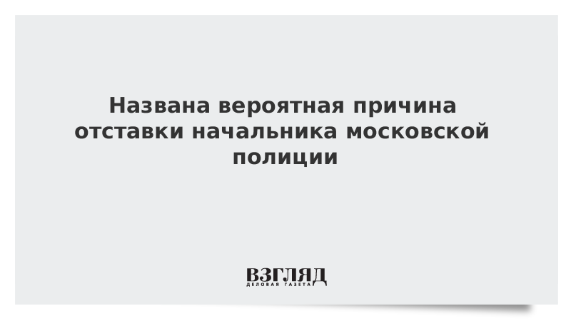 Названа вероятная причина отставки начальника московской полиции