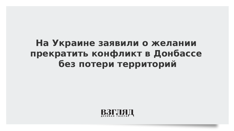 На Украине заявили о желании прекратить конфликт в Донбассе без потери территорий