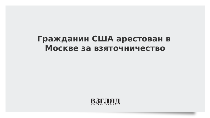 Гражданин США арестован в Москве за взяточничество