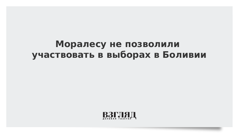 Моралесу не позволили участвовать в выборах в Боливии