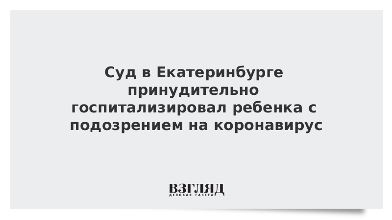 Суд в Екатеринбурге принудительно госпитализировал ребенка с подозрением на коронавирус