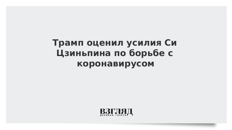 Трамп оценил усилия Си Цзиньпина по борьбе с коронавирусом