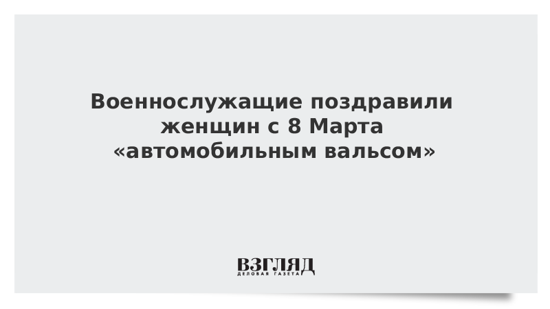 Военнослужащие поздравили женщин с 8 Марта «автомобильным вальсом»