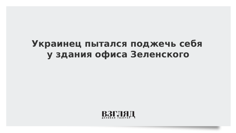 Украинец пытался поджечь себя у здания офиса Зеленского