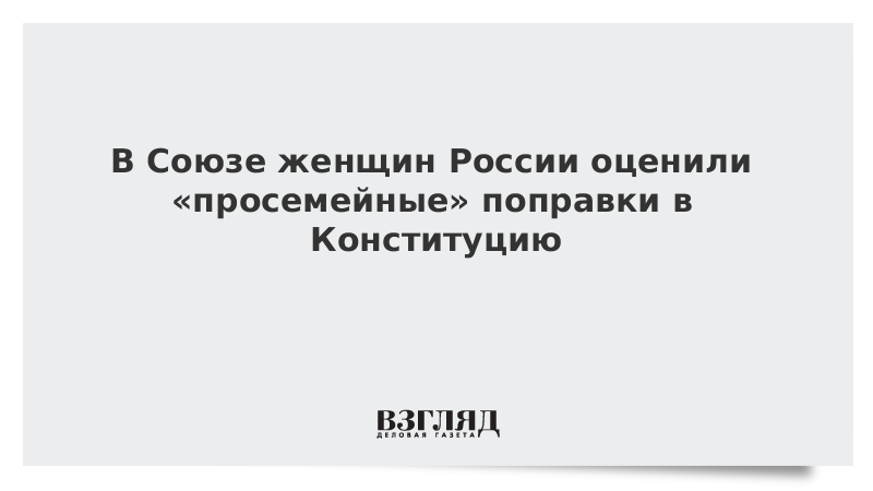 В Союзе женщин России оценили «просемейные» поправки в Конституцию