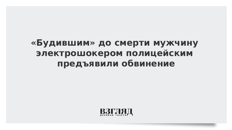 «Будившим» до смерти мужчину электрошокером полицейским предъявили обвинение