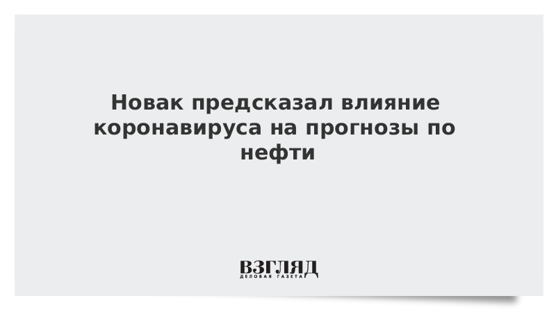 Новак предсказал влияние коронавируса на прогнозы по нефти