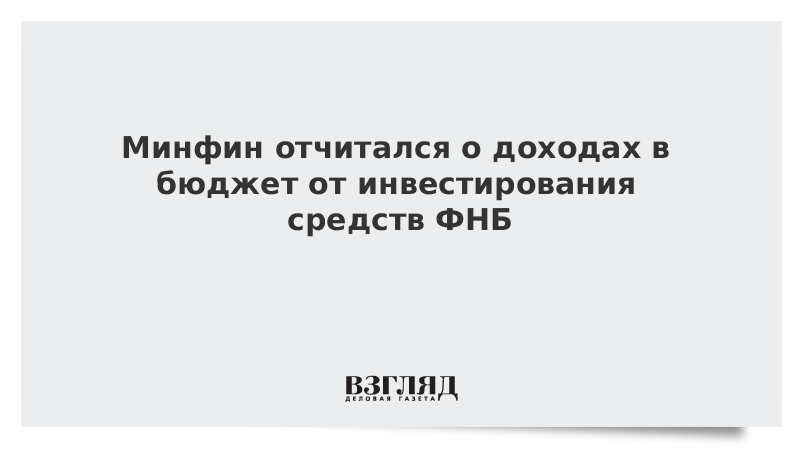 Минфин отчитался о доходах в бюджет от инвестирования средств ФНБ