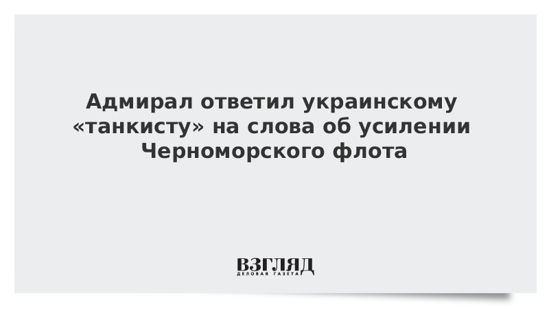 Адмирал ответил украинскому «танкисту» на слова об усилении Черноморского флота