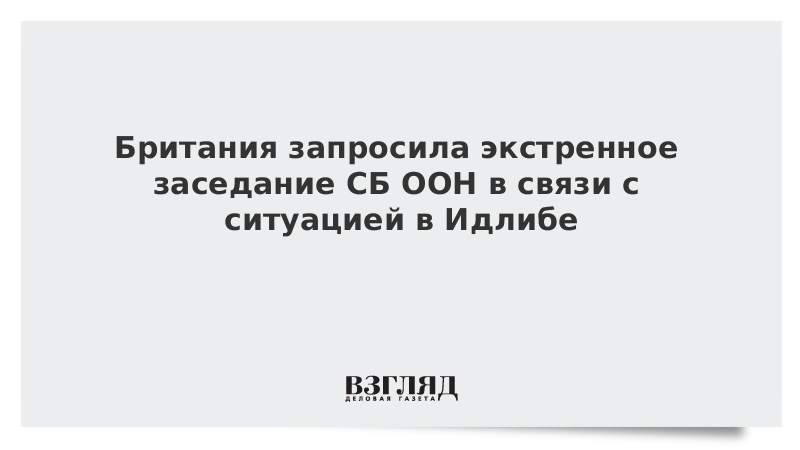 Британия запросила экстренное заседание СБ ООН в связи с ситуацией в Идлибе