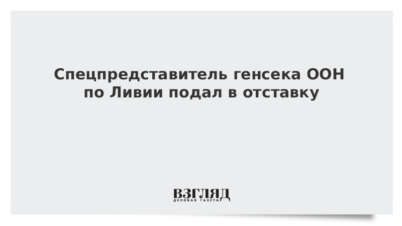 Спецпредставитель генсека ООН по Ливии подал в отставку