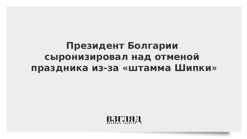 Президент Болгарии сыронизировал над отменой праздника из-за «штамма Шипки»