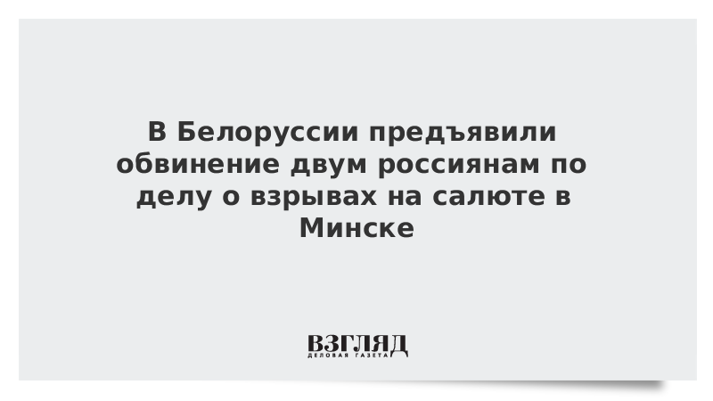 В Белоруссии предъявили обвинение двум россиянам по делу о взрывах на салюте в Минске