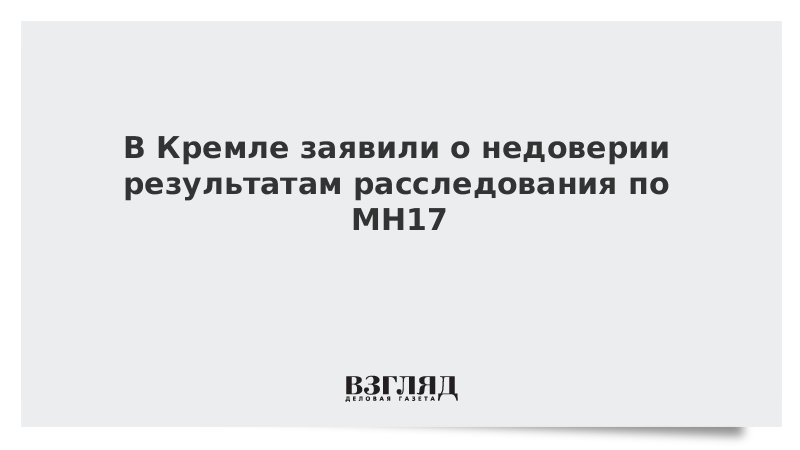 В Кремле заявили о недоверии результатам расследования по MH17