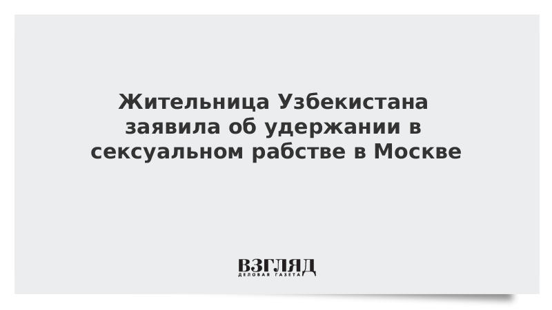 Жительница Узбекистана заявила об удержании в сексуальном рабстве в Москве