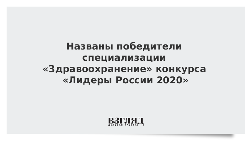 Названы победители специализации «Здравоохранение» конкурса «Лидеры России 2020»