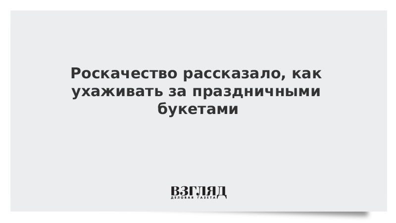 Роскачество рассказало, как ухаживать за праздничными букетами