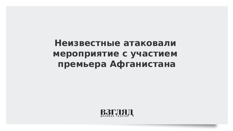 Неизвестные атаковали мероприятие с участием премьера Афганистана