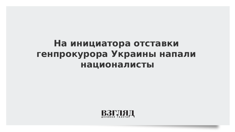 На инициатора отставки генпрокурора Украины напали националисты