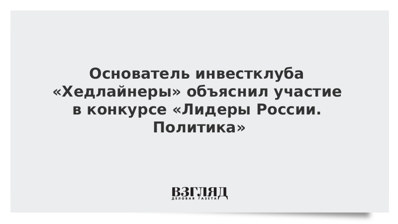 Основатель инвестклуба «Хедлайнеры» объяснил участие в конкурсе «Лидеры России. Политика»