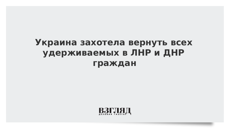 Украина захотела вернуть всех удерживаемых в ЛНР и ДНР граждан