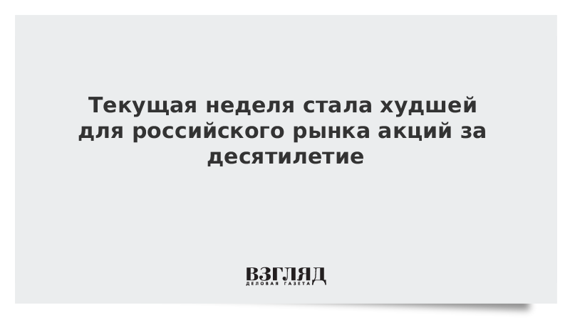 Текущая неделя стала худшей для российского рынка акций за десятилетие