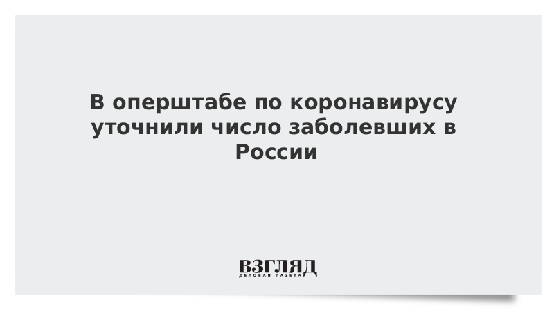 В оперштабе по коронавирусу уточнили число заболевших в России