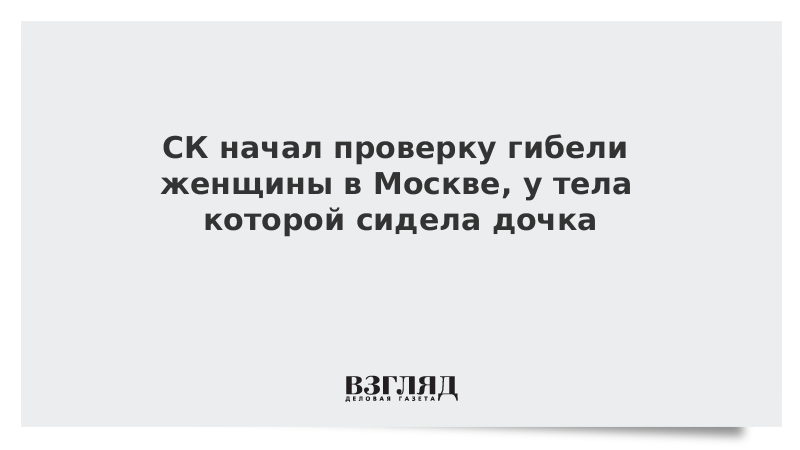 СК начал проверку гибели женщины в Москве, у тела которой сидела дочка