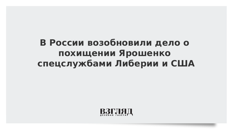 В России возобновили дело о похищении Ярошенко спецслужбами Либерии и США