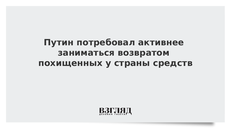 Путин потребовал активнее заниматься возвратом похищенных у страны средств