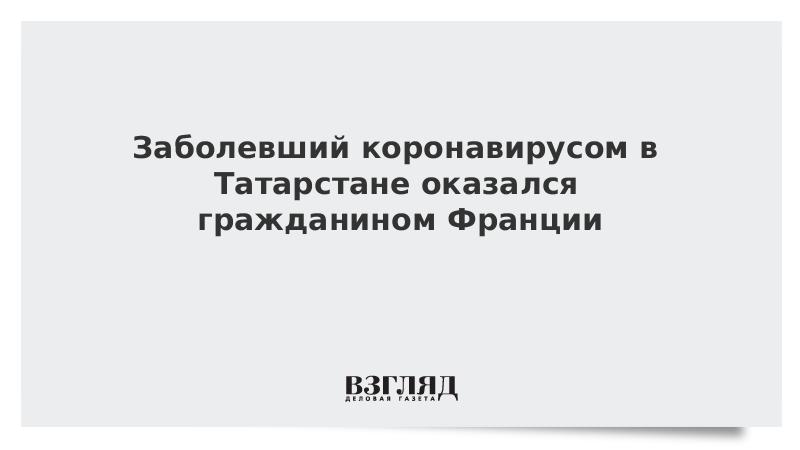 Заболевший коронавирусом в Татарстане оказался гражданином Франции