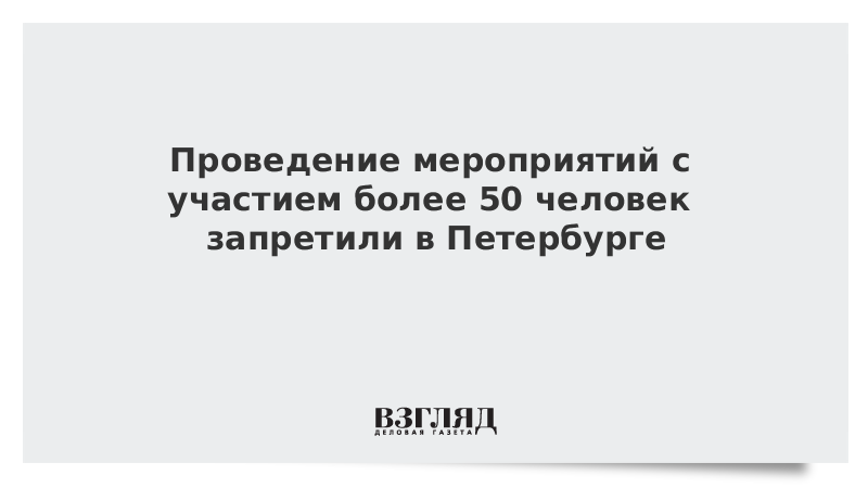 Проведение мероприятий с участием более 50 человек запретили в Петербурге