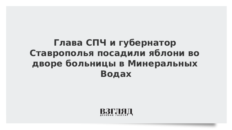 Глава СПЧ и губернатор Ставрополья посадили яблони во дворе больницы в Минеральных Водах