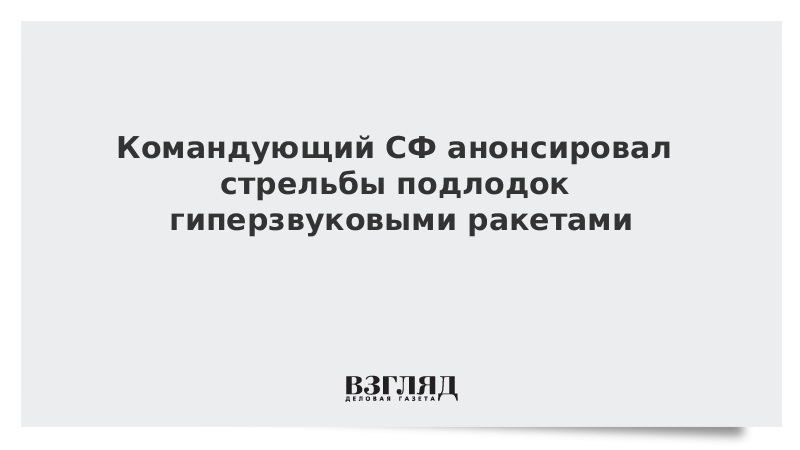 Командующий СФ анонсировал стрельбы подлодок гиперзвуковыми ракетами