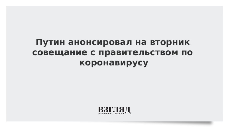 Путин анонсировал на вторник совещание с правительством по коронавирусу