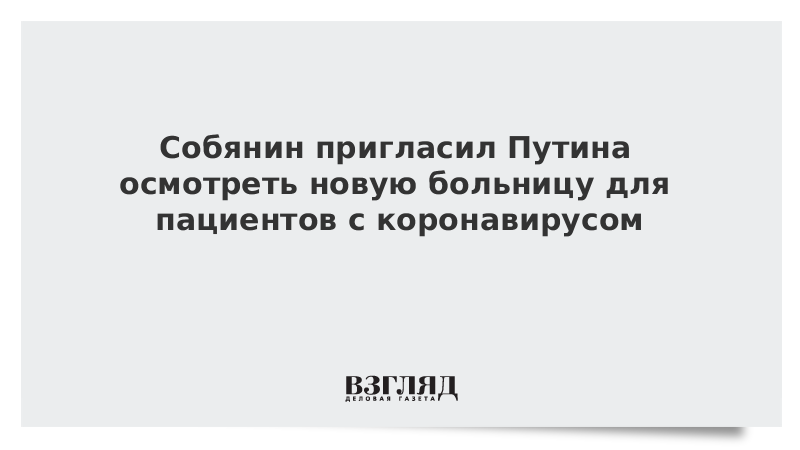 Собянин пригласил Путина осмотреть новую больницу для пациентов с коронавирусом