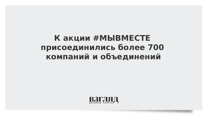 К акции #МЫВМЕСТЕ присоединились более 700 компаний и объединений