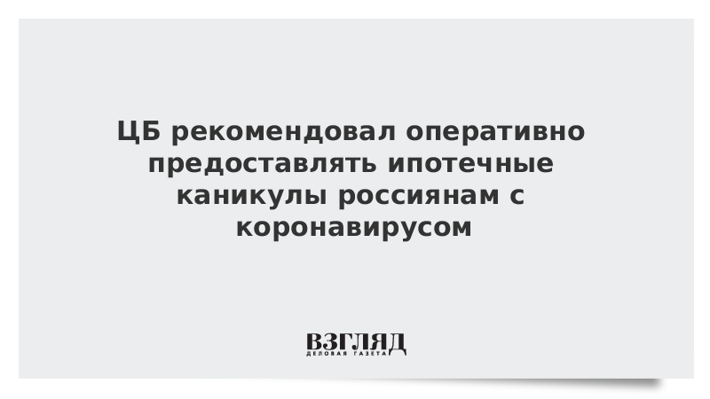 ЦБ рекомендовал оперативно предоставлять ипотечные каникулы россиянам с коронавирусом