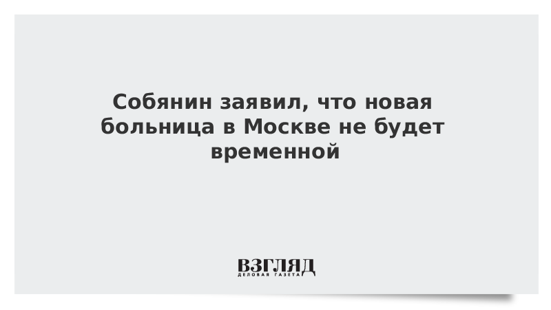 Собянин заявил, что новая больница в Москве не будет временной