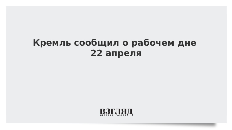 Кремль сообщил о рабочем дне 22 апреля