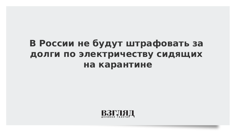 В России не будут штрафовать за долги по электричеству сидящих на карантине