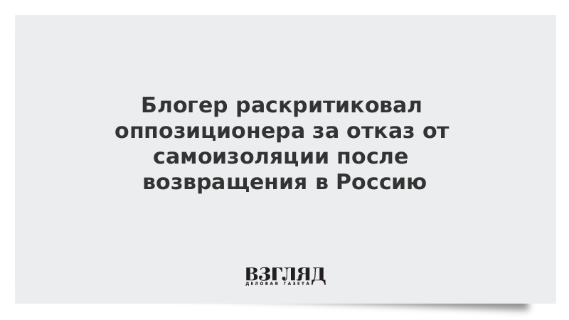 Блогер раскритиковал оппозиционера за отказ от самоизоляции после возвращения в Россию