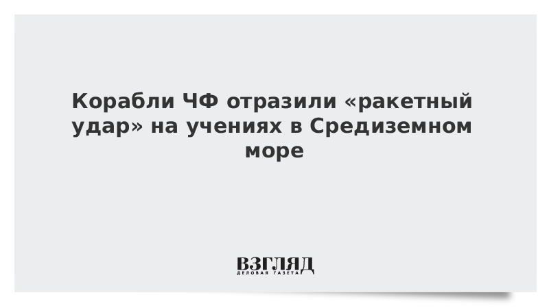 Корабли ЧФ отразили «ракетный удар» на учениях в Средиземном море