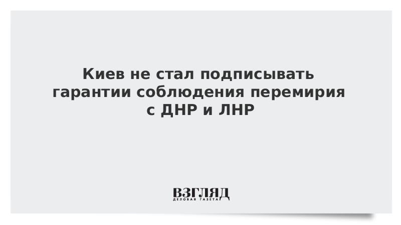 Киев не стал подписывать гарантии соблюдения перемирия с ДНР и ЛНР